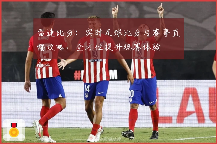 雷速比分：实时足球比分与赛事直播攻略，全方位提升观赛体验