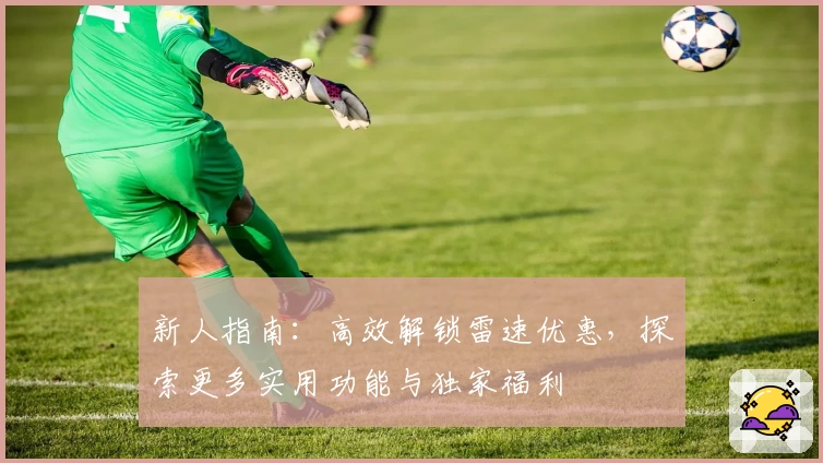 新人指南：高效解锁雷速优惠，探索更多实用功能与独家福利