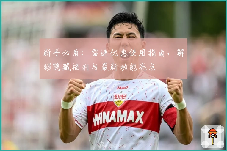 新手必看：雷速优惠使用指南，解锁隐藏福利与最新功能亮点