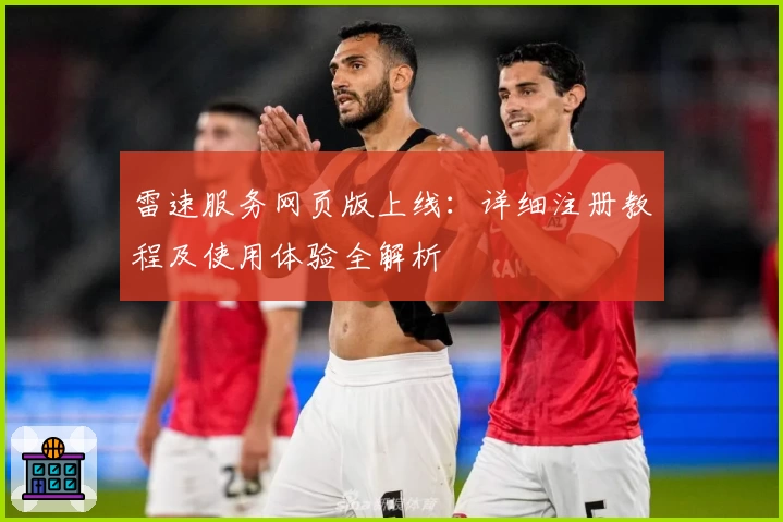 雷速服务网页版上线：详细注册教程及使用体验全解析