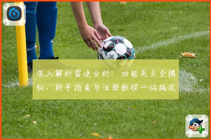 深入解析雷速分析：功能亮点全揭秘，新手指南与注册教程一站搞定