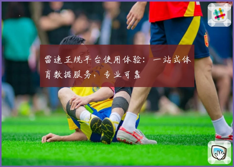 雷速正规平台使用体验：一站式体育数据服务，专业可靠