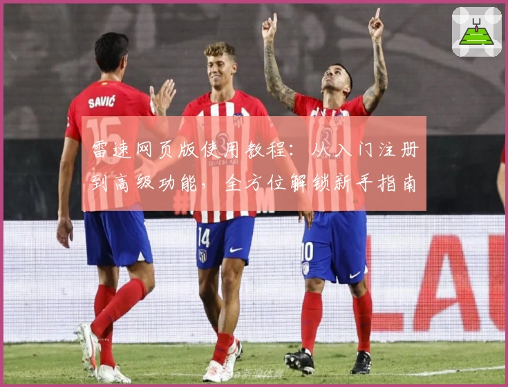 雷速网页版使用教程：从入门注册到高级功能，全方位解锁新手指南