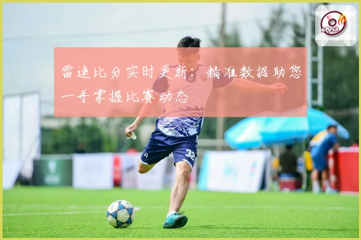 雷速比分实时更新:精准数据助您一手掌握比赛动态
