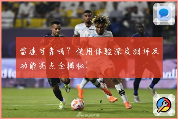 雷速可靠吗？使用体验深度测评及功能亮点全揭秘！