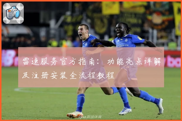 雷速服务官方指南：功能亮点详解及注册安装全流程教程