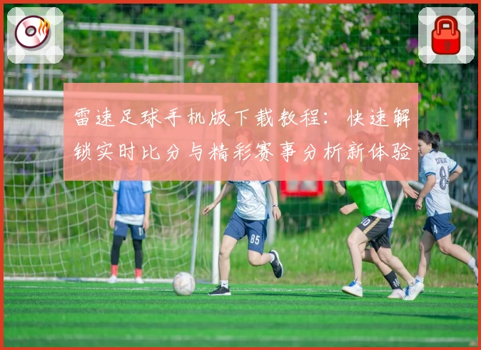 雷速足球手机版下载教程：快速解锁实时比分与精彩赛事分析新体验