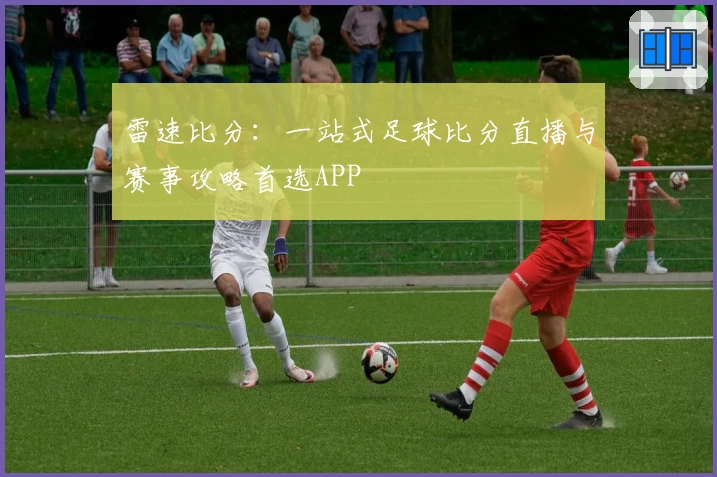 雷速比分:一站式足球比分直播与赛事攻略首选APP