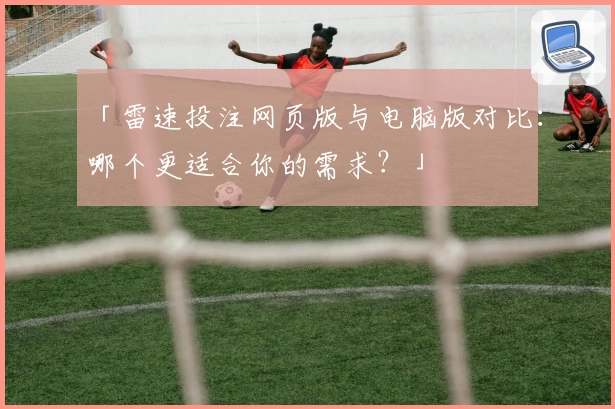 「雷速投注网页版与电脑版对比:哪个更适合你的需求?」